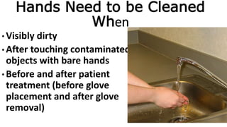 Hands Need to be Cleaned
When
• Visibly dirty
• After touching contaminated
objects with bare hands
• Before and after patient
treatment (before glove
placement and after glove
removal)
 