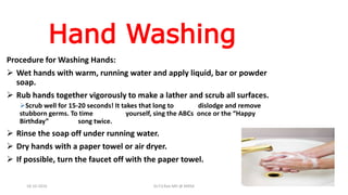 Hand Washing
Procedure for Washing Hands:
 Wet hands with warm, running water and apply liquid, bar or powder
soap.
 Rub hands together vigorously to make a lather and scrub all surfaces.
Scrub well for 15-20 seconds! It takes that long to dislodge and remove
stubborn germs. To time yourself, sing the ABCs once or the “Happy
Birthday” song twice.
 Rinse the soap off under running water.
 Dry hands with a paper towel or air dryer.
 If possible, turn the faucet off with the paper towel.
18-10-2016 Dr.T.V.Rao MD @ MRSA
 