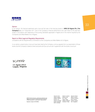 33
AnnualReport&Accounts
KPMG Professional Services, a Partnership established under
Nigeria law, is a member of KPMG International Cooperative
(”KPMG International”), a swiss entity, All rights reserved.
Registered in Nigeria No BN 986925
Abayomi D. Sanni
Adetola P. Adeyemi
Ayodele H. Othihiwa
Goodluck C. Obi
Oladapo R. Okubadejo
Oluseyi T. Bickersteth
Victor U. Onyenkpa
Adebisi O. Lamikanra
Adewale K. Ajayi
Ayo L. Salami
Joseph O. Tegbe
Oladimeji I. Salaudeen
Oluwatoyin A. Gbagi
Adekunle A. Elebute
Ajibola O. Olomola
Chibuzor N. Anyanechi
Kabir O. Okunlola
Olumide O. Olayinka
Tayo I. Ogungbenro
Opinion
In our opinion, the financial statements give a true and fair view of the financial position of MRS Oil Nigeria Plc (“the
Company”) as at 31 December 2011, and of the Company’s financial performance and cash flows for the year then
ended in accordance with Statements of Accounting Standards applicable in Nigeria and In the manner required by the
Companies and Allied Matters Act of Nigeria.
Report on Other Legal and Regulatory Requirements
Compliance with the Requirements of Schedule 6 of the Companies and Allied Matters Act of Nigeria
In our opinion, proper books of account have been kept by the Company, so far as appears from our examination of those
books and the Company’s balance sheet and profit and loss account are in agreement with the books of account.
KPMGKPMG KPMG Professional Services
KPMG Tower
Bishop Aboyade Cole Street
Victoria Island
PMB 40014, Falomo
Lagos
Telephone
Fax
Internet
234 (1) 271 8955
234 (1) 271 8599
234 (1) 462 0704
www.ng.kpmg.com
 