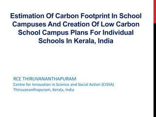 Estimation Of Carbon Footprint In School
Campuses And Creation Of Low Carbon
School Campus Plans For Individual
Schools In Kerala, India
RCE THIRUVANANTHAPURAM
Centre for Innovation in Science and Social Action (CISSA)
Thiruvananthapuram, Kerala, India
 