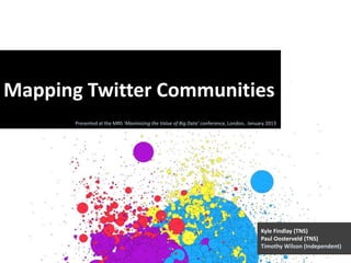 Mapping Twitter Communities
       Presented at the MRS ‘Maximizing the Value of Big Data’ conference, London, January 2013




                                                                                        Kyle Findlay (TNS)
                                                                                        Paul Oosterveld (TNS)
                                                                                        Timothy Wilson (Independent)
 