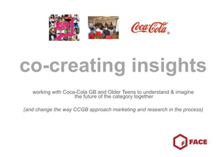 co-creating insights
   working with Coca-Cola GB and Older Teens to understand & imagine
                    the future of the category together

(and change the way CCGB approach marketing and research in the process)
 