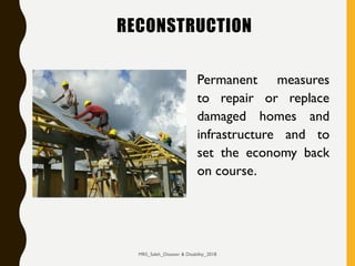 RECONSTRUCTION
Permanent measures
to repair or replace
damaged homes and
infrastructure and to
set the economy back
on course.
MRS_Saleh_Disaster & Disability_2018
 