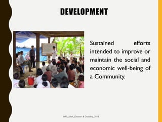 DEVELOPMENT
Sustained efforts
intended to improve or
maintain the social and
economic well-being of
a Community.
MRS_Saleh_Disaster & Disability_2018
 