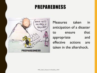 PREPAREDNESS
Measures taken in
anticipation of a disaster
to ensure that
appropriate and
effective actions are
taken in the aftershock.
MRS_Saleh_Disaster & Disability_2018
 