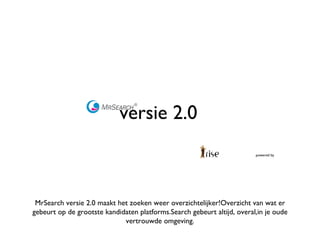 versie 2.0 powered by   MrSearch versie 2.0 maakt het zoeken weer overzichtelijker!Overzicht van wat er gebeurt op de grootste kandidaten platforms.Search gebeurt altijd, overal,in je oude vertrouwde omgeving. 