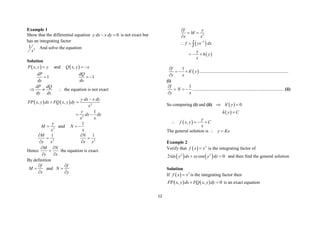 12
Example 1
Show that the differential equation 0
y dx x dy
  is not exact but
has an integrating factor
2
1
x
And solve the equation
Solution
 
,
P x y y
 and  
,
Q x y x
 
1
dP
dy
 1
dQ
dx
 
dP dQ
dy dx
   the equation is not exact
    2
2
, ,
1
y dx x dy
FP x y dx FQ x y dy
x
y
dx dy
x x

 
 
2
y
M
x
 and
1
N
x
 
2
1
M
y x


 2
1
N
x x



Hence
M N
y x
 

 
the equation is exact.
By definition
f
M
x



and
f
N
y



 
 
2
2
f y
M
x x
f yx dx
y
h y
x


 

 
  

 
1
f
h y
y x


  

..............................................................................
(i)
1
f
N
y x

  

................................................................................ (ii)
So comparing (i) and (ii)   0
h y

 
 
h y C

 
,
y
f x y C
x
   
The general solution is y Kx
 
Example 2
Verify that   3
f x x
 is the integrating factor of
   
2 2
2sin cos 0
y dx xy y dy
  and then find the general solution
Solution
If   3
f x x
 is the integrating factor then
   
, , 0
FP x y dx FQ x y dy
  is an exact equation
 