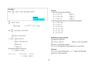 20
Example 3
Solve tan sin 2
dy
y x x
dx
  given that  
0 1
y 
Solution
2
3cos 2cos
y x x
 
tan sin 2
dy
y x x
dx
 
 
tan lnsec
tan sec
x dx x
P x x F e e x

    
sec sec tan sec sin 2
dy
x y x x x x
dx
 
 
sec sec sin 2
d
y x x x
dx

sec sec sin 2
sec 2cos sin
2sin
2cos
y x x x dx
x x x dx
x dx
x C
 
 

  



The general solution is given by
2
2cos cos
y x C x
  
0 1 1 2 3
x y C C
       
2
3cos 2cos
y x x
  
Exercise
1. Solve the initial value problems
a)  
3 12 0 6
y y y
  
b)  
2 4 0 3
y xy x y
  
c)  
0 5
kx
y ky e y

  
2. Find the general solution on the differential equation
a) 4 0.8
y y
 
b) 3
3 x
y y e
 
c) 2 9
xy y x
 
d)
2
2 4 x
xy y e
 
e) 3
2 x
xy y x e
 
f) 3 5
xy y x
 
BERNOULLI EQUATIONS
An equation of the form
    n
dy
P x y Q x y
dx
  Where n is any real number
Is known as a Bernoulli equation
If n = 0 or 1 the equation is linear otherwise it is non-linear
Theorem
If 0
n  or 1 the transformation 1 n
v y 
 reduces the Bernoulli
equation to a linear equation
 