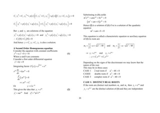 24
    
1 1 2 2 1 1 2 2 1 1 2 2
" 0
C y C y p x C y C y q x C y C y y
 
   
     
 
       
1 1 1 1 2 2 2 2 0
C y p x y q x y C y p x y q x y
   
   
     
   
But 1
y and 2
y are solutions of the equation
   
1 1 1 0
y p x y q x y
 
   and    
2 2 2 0
y p x y q x y
 
  
   
1 2
0 0 0
C C
  
And hence 1 1 2 2
y C y C y
  is also a solution.
A Second Order Homogeneous equation
Consider the equation with constant coefficients
0
y a y b y
 
   (1)
Where a and b are constants
Consider a first order differential equation
0
y ky
 
Integrating factor  
k dx kx
F x e e

 
 
0
0
kx kx
kx
kx
dy
e kye
dx
d
ye
dx
ye C
 

 
Or kx
y Ce

This gives the idea that 1
mx
y e
 (2)
1
mx
y me
  And 2
1 " mx
y m e

Substituting in (1) yields
 
2
2
0
0
mx mx mx
mx
m e ame be
m am b e
  
  
Hence (2) is a solution of (1) if m is a solution of the quadratic
equation
2
0
m am b
  
This equation is called a characteristic equation or auxiliary equation
of (1) its roots are
2
1
1
4
2
m a a b
 
   
 
and 2
2
1
4
2
m a a b
 
   
 
1
1
m x
y e
  and 2
2
m x
y e

1 2
1 2
m x m x
y C e C e
  
Depending on the signs of the discriminant we may know that the
nature of the root
This may be in three cases
CASE 1 2 real roots if 2
4 0
a b
 
CASEE double roots if 2
4 0
a b
 
CASE 3 complex roots if 2
4 0
a b
 
CASE 1: DISTINCT REAL ROOTS
If the roots are distinct real numbers 1
m and 2
m then 1
1
m x
y e
 and
2
2
m x
y e
 are the distinct solution of (1) and they are independent
 