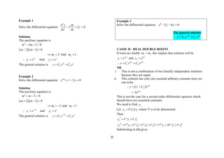 25
Example 1
Solve the differential equation
2
2
3 2 0
d y dy
y
dx dx
  
Solution
The auxiliary equation is
  
2
3 2 0
2 1 0
m m
m m
  
  
1 2
m
  And 2 1
m 
2
1
x
y e
  And 2
x
y e

The general solution is 2
1 2
x x
y C e C e
 
Example 2
Solve the differential equation " 2 0
y y y
 
  
Solution
The auxiliary equation is
  
2
2 0
2 1 0
m m
m m
  
  
1 2
m
   and 2 1
m 
2
1
x
y e
  and 2
x
y e

The general solution is 2
1 2
x x
y C e C e

 
Example 3
Solve the differential equation 2 8 0
y y y
 
  
The general solution
2 4
1 2
x x
y C e C e

 
CASSE II: REAL DOUBLE ROOTS
If roots are double 1 2
m m
 this implies that solution will be
1
1
m x
y e
 and 1
2
m x
y e

1 1
1 2
m x m x
y C e C e
  
NB
i. This is not a combination of two lineally independent solutions
because they are equal.
ii. This solution has only one essential arbitrary constant since we
can write
  1
1
1 2
m x
m x
y C C e
Ae
  

This is not the case for a second order differential equation which
should have two essential constants
We need to find 2
y
Let  
2 1
y V x y
 where V is to be determined.
Then
2 1 1
y V y V y
  
 
2 1 1 1 1 1 1 1
2
y V y V y V y V y V y V y V y
          
      
Substituting in (1) gives
 