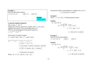 27
Example 3
Solve the differential equation
   
6 9 0 0 4 0 14
y y y y y
  
     
Solution
  3
2 4 x
y x e
 
CASE III COMPLEX ROOTS
This is when 2
4 0
a b
 
Suppose the auxiliary equation has complex roots a ib
 as non
repeated roots where a, b are real numbers and 0
b 
Then the corresponding part of the general solution is
   
1 2
a ib x a ib x
y C e C e
 
 
From theory of complex numbers
cos sin
i
e i

 
  and cos sin
i
e i

 

 
   
 
   
   
1 2 1 2
1 2
1 2
1 2 1 2
cos sin cos sin
cos sin
a ib x a ib x ax ibx ax ibx
ax ibx ibx
ax
ax
C e C e C e e C e e
e C e C e
e C bx i bx C bx i bx
e C C bx i C C bx
  
 
  
 
   
 
 
   
 
 
 
1 2
cos sin
ax
e K bx K bx
 
Where 1 1 2
K C C
  and  
2 1 2
K i C C
 
The general solution corresponding to a complex root a ib
 is
 
1 2
cos sin
ax
y e C bx C bx
 
Example1
Given 2 10 0
y y y
 
   find the general solution
Solution
2
2 10 0
m m
  
2 4 40 2 6
1 3
2 2
i
m i
  
   
1
a
  and 3
b 
 
1 2
cos3 sin3
x
y e C x C x
 
Example 2
Solve the initial value problem
   
2 5 0 0 1 0 5
y y y y y
  
    
Solution
2
2 5 0
2 4 20 2 4
1 2
2 2
m m
i
m i
  
    
    
1
a
   And 2
b 
 
1 2
cos2 sin2
x
y e C x C x

 
 