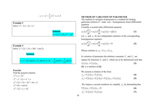33
2
1
2
2
x x
y e x e x
     
Example 3
Solve 3 2 x
y y y e
 
  
Solution
2
1 2
x x x
y C e C e xe
  
Example 4
Solve 2 5 16 sin2
x
y y y e x
 
   
Solution
 
1 2
4 1
cos2 sin 2 2 cos2 sin 2
17 17
x x
y e C x C x e x x

    
Exercise
Find the general solution
2
3
y y x
 
2 x
y y y e x
 
   
2
2 5 5 4 2
y y y x x
 
    
9 cos3
y y x
 
2 2 x
y y y e
 
  
METHOD OF VARIATION OF PARAMETER
The method of variation of parameter is a method for finding
particular solution nth
order non – homogeneous linear differential
equation
Consider a second order differential equation
       
2
2 1 0
2
d y dy
a x a x a x y Q x
dx dx
   (1)
Let 1
y and 2
y be two independent solutions of the corresponding
homogeneous equation
     
2
2 1 0
2
0
d y dy
a x a x a x y
dx dx
   (2)
Whose solution is 1 1 2 2
h
y C y C y
 
In variation of parameter the arbitrary constants 1
C and 2
C are
replace by functions 1
V and 2
V which are to be determined such that
   
1 1 2 2
V x y V x y
 (3)
(3) is a solution of (2)
We assume a solution of the form
   
1 1 2 2
p
y V x y V x y
  (4)
       
1 1 1 1 2 2 2 2
p
y V x y V x y V x y V x y
    
    (5)
We impose a second condition we simplify p
y by demanding that
   
1 1 2 2 0
V x y V x y
 
  (6)
   
1 1 2 2
p
y V x y V x y
  
  (7)
 
