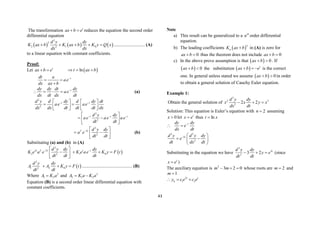 43
The transformation t
ax b e
  reduces the equation the second order
differential equation
     
2
2
2 1 0
2
d y dy
K ax b K ax b K y Q x
dx dx
     ........................... (A)
to a linear equation with constant coefficients.
Proof:
Let t
ax b e
   
ln
t ax b
  
t
dt a
ae
dx ax b

 

t
dy dy dt dy
ae
dx dt dx dt

    (a)
2
2
t t
d y d dy d dy dt
ae ae
dx dx dt dt dt dx
 
   
 
   
   
2
2
t t t
d y dy
ae ae ae
dt dt
  
 
 
 
 
2
2 2
2
t d y dy
a e
dt dt
  
 
 
 
(b)
Substituting (a) and (b) in (A)
 
2
2 2 2
2 1 0
2
t t t t
d y dy dy
K e a e K e ae K y F t
dt dt dt
 
 
   
 
 
 
2
1 2 0
2
d y dy
A A K y F t
dt dt
   ............................................ (B)
Where 2
1 2
A K a
 and 2
2 1 2
A K a K a
 
Equation (B) is a second order linear differential equation with
constant coefficients.
Note
a) This result can be generalized to a th
n order differential
equation.
b) The leading coefficients  
n
n
K ax b
 in (A) is zero for
0
ax b
  thus the theorem does not include 0
ax b
 
c) In the above prove assumption is that   0
ax b
  . If
  0
ax b
  the substitution   t
ax b e
   is the correct
one. In general unless stated we assume   0
ax b
  in order
to obtain a general solution of Cauchy Euler equation.
Example 1:
Obtain the general solution of
2
2 3
2
2 2
d y dy
x x y x
dx dt
  
Solution: This equation is Euler’s equation with 2

n assuming
0

x let t
e
x  thus x
t ln

t
dy dy
e
dx dt

 
2 2
2
2
t
d y d y dy
e
dt dx dt
  
 
 
 
Substituting in the equation we have t
e
y
dt
dy
dt
y
d 3
2
2
2
3 

 (since
t
e
x  )
The auxiliary equation is 0
2
3
2


 m
m whose roots are 2

m and
1

m
2
1 2
t t
h
y c e c e
  
 