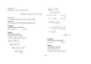 49
For case n=2
       
2 0
0 0
L f t s F s s f s f
 
  
 
 
       
2
0 0
L f t s L f t s f f
 
   
   
   
For case n=3
         
3 2
0 0 0
L f t s L f t s f s f f
  
   
   
   
And so on.
We consider second order differential equations only.
Example 1
Solve the initial value problem
     
4 1 0 1
y t y t y
   
Solution
Using Laplace transform
     
4 1
L y t L y t L
  
   
   
       
0 1
L y s L y y s L y

    
   
  
  
 
 
1
1 4
1
4 1
1 1
4 1
1
4
s L y L y
s
L y s
s
s
L y s
s s
s
L y
s s
  
  

   



 
 
1
4 4
1 4
s A B
s s s s
s A s Bs

 
 
   
If s = 0
1
1 4
4
A A
    
S = 4
5
5 4
4
B A
  
 
 
1 5
4 4 4
L y
s s
  

 
1 1
4
1 1 5 1
4 4 4
1 5
4 4
t
y L L
s s
y e
 
 
 
     
  
   
  
 
4
1
1
4
t
y e
  
Example 2
Solve the initial value problem
 
2
2 0 3
t
y y e y

  
Solution
Using Laplace transform
    2
2 t
L y L y L e
  
   
       
0 3
L y s L y y s L y

    
 