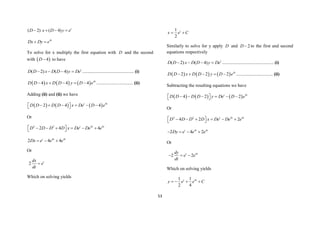 53
( 2) ( 4) t
D x D y e
   
4t
Dx Dy e
 
To solve for x multiply the first equation with D and the second
with  
4
D  to have
( 2) ( 4) t
D D x D D y De
    ............................................. (i)
      4
4 4 4 t
D D x D D y D e
     ................................ (ii)
Adding (ii) and (ii) we have
      4
2 4 4
t t
D D D D x De D e
     
 
 
Or
2 2 4 4
2 4 4
t t t
D D D D x De De e
 
     
 
4 4
2 4 4
t t t
Dx e e e
  
Or
2 t
dx
e
dt

Which on solving yields
1
2
t
x e C
 
Similarly to solve for y apply D and 2
D  to the first and second
equations respectively
( 2) ( 4) t
D D x D D y De
    ............................................. (i)
      4
2 2 2 t
D D x D D y D e
     ................................ (ii)
Subtracting the resulting equations we have
      4
4 2 2
t t
D D D D y De D e
     
 
 
Or
2 2 4 4
4 2 2
t t t
D D D D x De De e
 
     
 
4 4
2 4 2
t t t
Dy e e e
   
Or
4
2 2
t t
dy
e e
dt
  
Which on solving yields
4
1 1
2 4
t t
y e e C
   
 