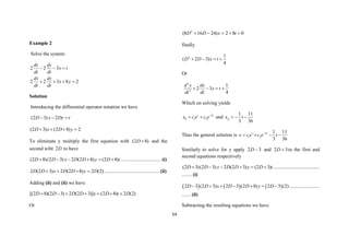 54
Example 2
Solve the system:
2
8
3
2
2
3
2
2







y
x
dt
dy
dt
dx
t
x
dt
dy
dt
dx
Solution
Introducing the differential operator notation we have
(2 3) 2
D x Dy t
  
(2 3) (2 8) 2
D x D y
   
To eliminate y multiply the first equation with (2 8)
D  and the
second wiht 2D to have
(2 8)(2 3) 2 (2 8) (2 8)
D D x D D y D t
      ................................ (i)
2 (2 3) 2 (2 8) 2 (2)
D D x D D y D
    ............................................ (ii)
Adding (ii) and (ii) we have
[(2 8)(2 3) 2 (2 3)] (2 8) 2 (2)
D D D D x D t D
      
Or
0
8
2
)
24
16
8
( 2




 t
x
D
D
finally
2 1
( 2 3)
4
D D x t
   
Or
2
2
1
2 3
4
d x dx
x t
dt dt
   
Which on solving yields
3
1 2
t t
h
x c e c e
  and
1 11
3 36
p
x t
  
Thus the general solution is 3
1 2
1 11
3 36
t t
x c e c e t

   
Similarly to solve for y apply 3
2 
D and 3
2 
D to the first and
second equations respectively
(2 3)(2 3) 2 (2 3) (2 3)
D D x D D y D t
      .....................................
........ (i)
     
2 3 (2 3) 2 3 (2 8) 2 3 (2)
D D x D D y D
       ........................
....... (ii)
Subtracting the resulting equations we have
 