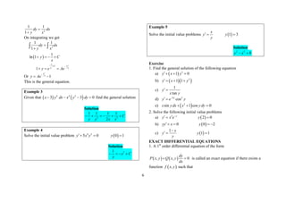 6
2
1 1
1
dy dx
y x


On integrating we get
 
2
1
1
1 1
1
1
ln 1
1
C
x x
dy dx
y x
y C
x
y e Ae

 


   
  
 
Or
1
1
x
y Ae

 
This is the general equation.
Example 3
Given that    
4 4 2
3 3 0
x y dx x y dy
    find the general solution
Solution
3 3
1 1 1 1
2
C
y y x x
     
Example 4
Solve the initial value problem  
4 2
5 0 0 1
y x y y
  
Solution
5
1
x C
y
   
Example 5
Solve the initial value problems  
1 3
x
y y
y
  
Solution
2 2
8
y x
 
Exercise
1. Find the general solution of the following equation
a)   3
1 0
y x y
  
b)   
2
1 1
y x y
   
c)
1
tan
y
x y
 
d) 2 2
cos
x
y e y

 
e)  
2
sin 1 cos 0
x ydx x ydy
  
2. Solve the following initial value problems
a)  
3
2 0
y
y x e y

  
b)  
0 0 2
yy x y
   
c)  
1
1 1
x
y y
y

  
EXACT DIFFERENTIAL EQUATIONS
1. A 1st
order differential equation of the form
   
, , 0
dy
P x y Q x y
dx
  is called an exact equation if there exists a
function  
,
f x y such that
 