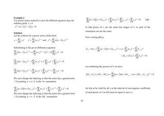 61
Example 2
Use power series method to solve the different equation near the
ordinary point 0
x 
 
2
2 0
y xy x y
 
   
Solution
Let the solution be a power series of the form
0
n
n
n
y c x


  1
1
n
n
n
y nc x



   and   2
2
1 n
n
n
y n n c x



  

Substituting in the given difference equation
   
2 1 2
2 1 0
1 2 0
n n n
n n n
n n n
n n c x x nc x x c x
  
 
  
    
  
  2 2
2 1 0 0
1 0
n n n n
n n n n
n n n n
n n c x nc x x c x c x
   

   
    
   
  2 2
2 1 0 0
1 0
n n n n
n n n n
n n n n
n n c x nc x c x c x
   
 
   
    
   
We now change the indexing so that the series has a general term
n
x by putting 2
n n
  in the 1st summation
   2
2
0 1 0 0
2 1 0
n n n n
n n n n
n n n n
n n c x nc x c x c x
   


   
     
   
We now change the indexing so that the series has a general term
n
x by putting 2
n n
  in the 3rd summation
   2 2
0 1 2 0
2 1 0
n n n n
n n n n
n n n n
n n c x nc x c x c x
   
 
   
     
    (A)
In (A) power of x are the same but ranges of n in each of the
summaries are not the same.
Now writing (A) as
  
2 3 2 1 2
2 2 2
0 1
2
2 6 2 1
2 2 2 0
n n n
n n n
n n n
n
n
n
c xc n n c x c x nc x C x
C C x C x
  
 
  


      
   
  

on combining like powers of x we have
0 2 1 3 2 2
2
2( ) (3 6 ) [( 2)( 1) ( 2) ] 0
n
n n n
n
C C C C x n n C n C C x

 

         

for this to be valid for all x in the interval of convergence coefficient
of each power of x in left must be equal to zero i.e.
 