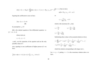 66
0 1
1
(2 ( 1) 5) [2( ) 1 5] ) 0
r n r
n n
n
r r r c n n r n r n r c c x




           

Equating the coefficients to zero we have
0
5
)
1
(
2 


 r
r
r
(3)
by assumption 0
0 
c
(3) is the indicial equation of the differential equation. i.e.
0
5
3
2 2


 r
r
whose roots are
2
5
1 
r , 1
2 

r
1
r and 2
r are the exponents of the equation and are the only
possible values of r.
now, equating to zero coefficients of higher powers of r we
have
  1
2( )( 1) 5 0
n n
n r n r n r c c 
 
       
  1

n
let 2
s
r  then we have
0
)
7
2
( 1 

 
n
n c
c
n
n 1

n
or
)
7
(
1


 
n
n
c
c n
n 1

n
which is the recurrence for n
c thus
0
1
9
c
c

 0
1
2
22 198
c
c
c


 
0
2
3
39 7722
c
c
c


 
Substituting these values in the assumed solution we have
5 7 9 31
2 2 2 2
5
2
0
0
2 3
0
1 1 1
( .....)
9 198 7722
1 1 1
(1 .....
9 198 7722
n r
n
n
y c x c x x x x
c x x x x



     
    

which the solution corresponding to the larger root 1
r
Let 1
2 

 r
r putting 1


r in the recurrence relation above we
have
 