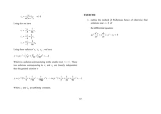 67
)
7
2
(
1


 
n
n
c
c n
n 1

n
Using this we have
0
2
3
0
1
2
0
0
1
90
1
7
5
1
6
30
1
5
c
c
c
c
c
c
c
c
c












Using these values of 1
c 2
c 3
c …we have
.....)
90
1
30
1
5
1
( 2
1
0 


 
x
x
x
x
c
y
Which is a solution corresponding to the smaller root 1


r . These
two solutions corresponding to 1
r and 2
r are linearly independent
thus the general solution is
5
2 2 3 1 2
0 2
1 1 1 1 1 1
(1 ..... (1 .....)
9 198 7722 5 30 90
y c x x x x c x x x x

         
Where 1
c and 2
c are arbitrary constants.
EXERCISE
1. outline the method of Frobenious hence of otherwise find
solutions near 0

x of
the differential equation
2
2 2
2
2 ( 1) 0
d y dy
x x x y
dx dx
   
 