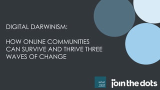 DIGITAL DARWINISM:
HOW ONLINE COMMUNITIES
CAN SURVIVE AND THRIVE THREE
WAVES OF CHANGE
 