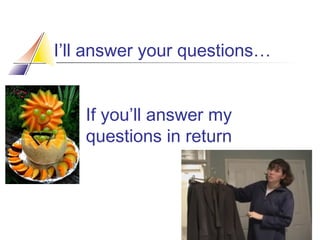 I’ll answer your questions…
If you’ll answer my
questions in return

 