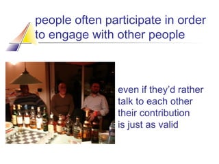 people often participate in order
to engage with other people

even if they’d rather
talk to each other
their contribution
is just as valid

 