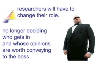 researchers will have to
change their role..
no longer deciding
who gets in
and whose opinions
are worth conveying
to the boss

 