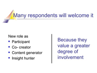 Many respondents will welcome it

New role as
 Participant
 Co- creator
 Content generator
 Insight hunter

Because they
value a greater
degree of
involvement

 