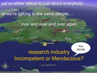 we’ve either talked to just about everybody
or we’re talking to the same people….
over and over and over again

You
decide

research industry
Incompetent or Mendacious?

 