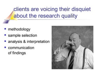 clients are voicing their disquiet
about the research quality


methodology



sample selection



analysis & interpretation



communication
of findings

 