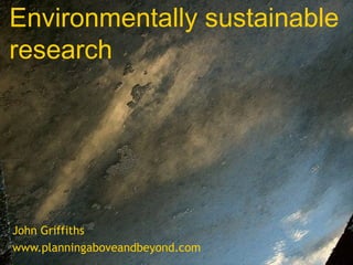 Environmentally sustainable
research

John Griffiths
www.planningaboveandbeyond.com

 