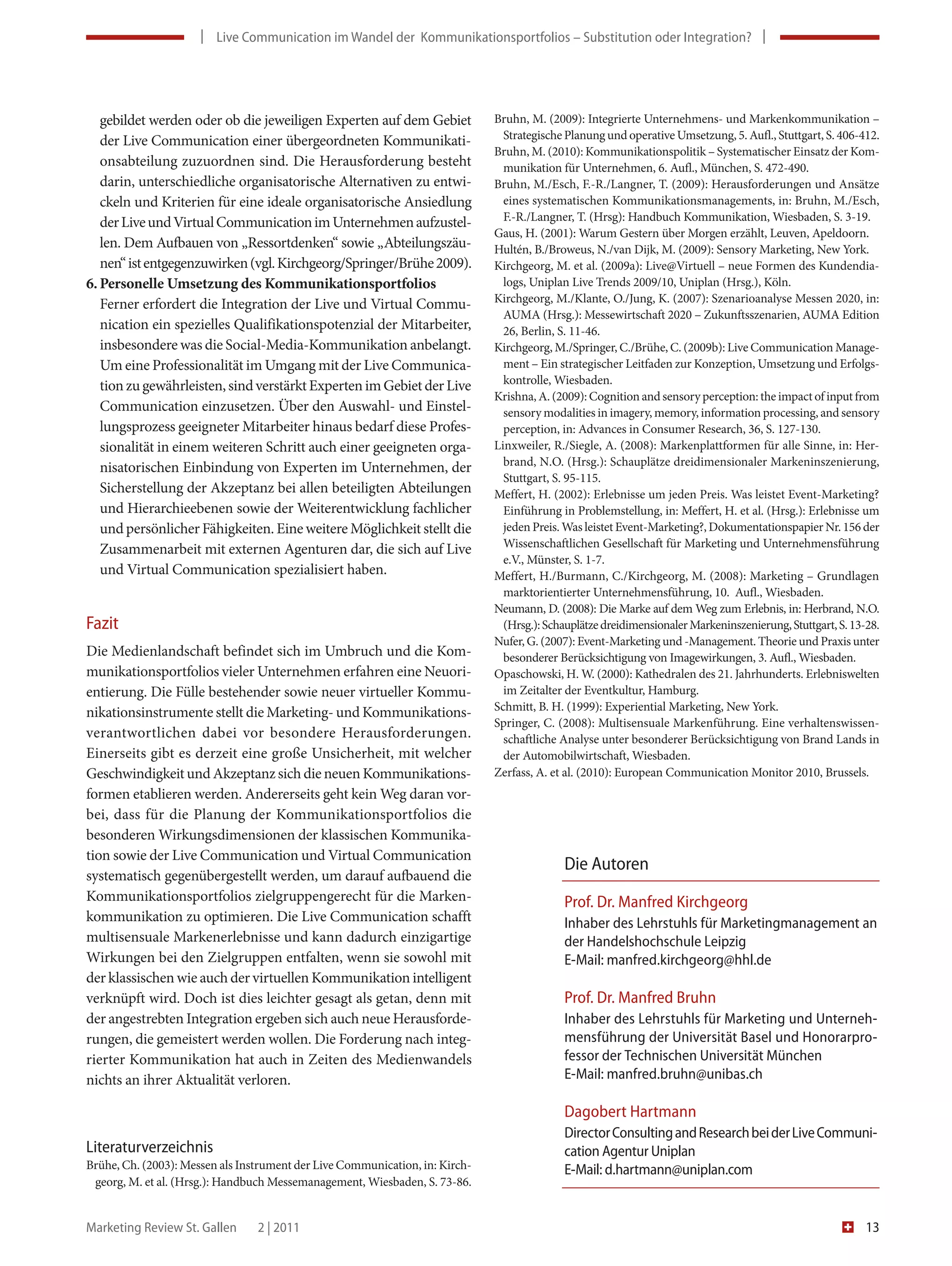      |    Live Com muni ca tion im Wandel der  Kommunika tionsportfolios – Substitution oder Integration?  |     
                             Live Com                                        ionsportfolios – Substitution oder Integration?   




   gebildet werden oder ob die jeweiligen Experten auf dem Gebiet             Bruhn, M. (2009): Integrierte Unternehmens- und Markenkommunikation –
   der Live Communication einer übergeordneten Kommunikati-                     Strategische Planung und operative Umsetzung, 5. Aufl., Stuttgart, S. 406-412.
                                                                              Bruhn, M. (2010): Kommunikationspolitik – Systematischer Einsatz der Kom-
   onsabteilung zuzuordnen sind. Die Herausforderung besteht                    munikation für Unternehmen, 6. Aufl., München, S. 472-490.
   darin, unterschiedliche organisatorische Alternativen zu entwi-            Bruhn, M./Esch, F.-R./Langner, T. (2009): Herausforderungen und Ansätze
   ckeln und Kriterien für eine ideale organisatorische Ansiedlung              eines systematischen Kommunikationsmanagements, in: Bruhn, M./Esch,
   der Live und Virtual Communication im Unternehmen aufzustel-                 F.-R./Langner, T. (Hrsg): Handbuch Kommunikation, Wiesbaden, S. 3-19.
                                                                              Gaus, H. (2001): Warum Gestern über Morgen erzählt, Leuven, Apeldoorn.
   len. Dem Aufbauen von „Ressortdenken“ sowie „Abteilungszäu-                Hultén, B./Broweus, N./van Dijk, M. (2009): Sensory Marketing, New York.
   nen“ ist entgegenzuwirken (vgl. Kirchgeorg/Springer/Brühe 2009).           Kirchgeorg, M. et al. (2009a): Live@Virtuell – neue Formen des Kundendia-
6. Personelle Umsetzung des Kommunikationsportfolios                            logs, Uniplan Live Trends 2009/10, Uniplan (Hrsg.), Köln.
   Ferner erfordert die Integration der Live und Virtual Commu-               Kirchgeorg, M./Klante, O./Jung, K. (2007): Szenarioanalyse Messen 2020, in:
                                                                                AUMA (Hrsg.): Messewirtschaft 2020 – Zukunftsszenarien, AUMA Edition
   nication ein spezielles Qualifikationspotenzial der Mitarbeiter,             26, Berlin, S. 11-46.
   insbesondere was die Social-Media-Kommunikation anbelangt.                 Kirchgeorg, M./Springer, C./Brühe, C. (2009b): Live Communication Manage-
   Um eine Professionalität im Umgang mit der Live Communica-                   ment – Ein strategischer Leitfaden zur Konzeption, Umsetzung und Erfolgs-
   tion zu gewährleisten, sind verstärkt Experten im Gebiet der Live            kontrolle, Wiesbaden.
                                                                              Krishna, A. (2009): Cognition and sensory perception: the impact of input from
   Communication einzusetzen. Über den Auswahl- und Einstel-                    sensory modalities in imagery, memory, information processing, and sensory
   lungsprozess geeigneter Mitarbeiter hinaus bedarf diese Profes-              perception, in: Advances in Consumer Research, 36, S. 127-130.
   sionalität in einem weiteren Schritt auch einer geeigneten orga-           Linxweiler, R./Siegle, A. (2008): Markenplattformen für alle Sinne, in: Her-
   nisatorischen Einbindung von Experten im Unternehmen, der                    brand, N.O. (Hrsg.): Schauplätze dreidimensionaler Markeninszenierung,
                                                                                Stuttgart, S. 95-115.
   Sicherstellung der Akzeptanz bei allen beteiligten Abteilungen             Meffert, H. (2002): Erlebnisse um jeden Preis. Was leistet Event-Marketing?
   und Hierarchieebenen sowie der Weiterentwicklung fachlicher                  Einführung in Problemstellung, in: Meffert, H. et al. (Hrsg.): Erlebnisse um
   und persönlicher Fähigkeiten. Eine weitere Möglichkeit stellt die            jeden Preis. Was leistet Event-Marketing?, Dokumentationspapier Nr. 156 der
                                                                                Wissenschaftlichen Gesellschaft für Marketing und Unternehmensführung
   Zusammenarbeit mit externen Agenturen dar, die sich auf Live
                                                                                e.V., Münster, S. 1-7.
   und Virtual Communication spezialisiert haben.                             Meffert, H./Burmann, C./Kirchgeorg, M. (2008): Marketing – Grundlagen
                                                                                marktorientierter Unternehmensführung, 10. Aufl., Wiesbaden.
                                                                              Neumann, D. (2008): Die Marke auf dem Weg zum Erlebnis, in: Herbrand, N.O.
Fazit                                                                           (Hrsg.): Schauplätze dreidimensionaler Markeninszenierung, Stuttgart, S. 13-28.
                                                                              Nufer, G. (2007): Event-Marketing und -Management. Theorie und Praxis unter
Die Medienlandschaft befindet sich im Umbruch und die Kom-                      besonderer Berücksichtigung von Imagewirkungen, 3. Aufl., Wiesbaden.
munikationsportfolios vieler Unternehmen erfahren eine Neuori-                Opaschowski, H. W. (2000): Kathedralen des 21. Jahrhunderts. Erlebniswelten
entierung. Die Fülle bestehender sowie neuer virtueller Kommu-                  im Zeitalter der Eventkultur, Hamburg.
                                                                              Schmitt, B. H. (1999): Experiential Marketing, New York.
nikationsinstrumente stellt die Marketing- und Kommunikations-
                                                                              Springer, C. (2008): Multisensuale Markenführung. Eine verhaltenswissen-
verantwortlichen dabei vor besondere Herausforderungen.                         schaftliche Analyse unter besonderer Berücksichtigung von Brand Lands in
Einerseits gibt es derzeit eine große Unsicherheit, mit welcher                 der Automobilwirtschaft, Wiesbaden.
Geschwindigkeit und Akzeptanz sich die neuen Kommunikations-                  Zerfass, A. et al. (2010): European Communication Monitor 2010, Brussels.
formen etablieren werden. Andererseits geht kein Weg daran vor-
bei, dass für die Planung der Kommunikationsportfolios die
besonderen Wirkungsdimensionen der klassischen Kommunika-
tion sowie der Live Communication und Virtual Communication
                                                                                            Die Autoren
systematisch gegenübergestellt werden, um darauf aufbauend die
Kommunikationsportfolios zielgruppengerecht für die Marken-                                 Prof. Dr. Manfred Kirchgeorg
kommunikation zu optimieren. Die Live Communication schafft                                 Inhaber des Lehrstuhls für Marketingmanagement an 
multisensuale Markenerlebnisse und kann dadurch einzigartige                                der Handelshochschule Leipzig
Wirkungen bei den Zielgruppen entfalten, wenn sie sowohl mit                                E-Mail: manfred.kirchgeorg@hhl.de
der klassischen wie auch der virtuellen Kommunikation intelligent
verknüpft wird. Doch ist dies leichter gesagt als getan, denn mit                           Prof. Dr. Manfred Bruhn
der angestrebten Integration ergeben sich auch neue Herausforde-                            Inhaber des Lehrstuhls für Marketing und Unterneh-
rungen, die gemeistert werden wollen. Die Forderung nach integ-                             mensführung der Universität Basel und Honorarpro-
rierter Kommunikation hat auch in Zeiten des Medienwandels                                  fessor der Technischen Universität München
nichts an ihrer Aktualität verloren.                                                        E-Mail: manfred.bruhn@unibas.ch

                                                                                            Dagobert Hartmann 
                                                                                            Director Consulting and Research bei der Live Communi-
Literaturverzeichnis                                                                        cation Agentur Uniplan
Brühe, Ch. (2003): Messen als Instrument der Live Communication, in: Kirch-                 E-Mail: d.hartmann@uniplan.com
 georg, M. et al. (Hrsg.): Handbuch Messemanagement, Wiesbaden, S. 73-86.


Marketing Review St. Gallen    2 | 2011                                                                                                                      13
 