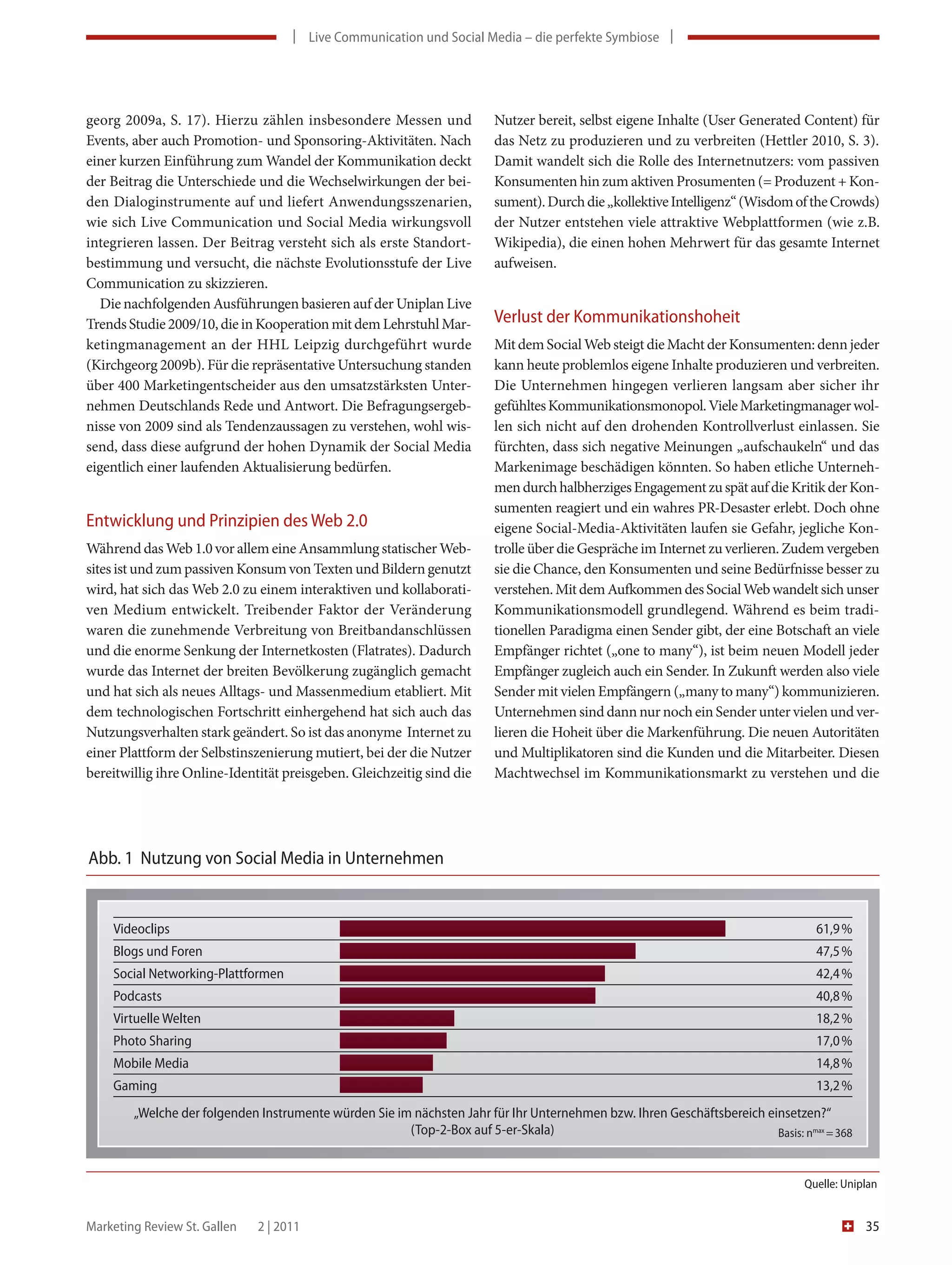 | Live Communication und Social Media – die perfekte Symbiose |




georg 2009a, S. 17). Hierzu zählen insbesondere Messen und              Nutzer bereit, selbst eigene Inhalte (User Generated Content) für
Events, aber auch Promotion- und Sponsoring-Aktivitäten. Nach           das Netz zu produzieren und zu verbreiten (Hettler 2010, S. 3).
einer kurzen Einführung zum Wandel der Kommunikation deckt              Damit wandelt sich die Rolle des Internetnutzers: vom passiven
der Beitrag die Unterschiede und die Wechselwirkungen der bei-          Konsumenten hin zum aktiven Prosumenten (= Produzent + Kon-
den Dialoginstrumente auf und liefert Anwendungsszenarien,              sument). Durch die „kollektive Intelligenz“ (Wisdom of the Crowds)
wie sich Live Communication und Social Media wirkungsvoll               der Nutzer entstehen viele attraktive Webplattformen (wie z.B.
integrieren lassen. Der Beitrag versteht sich als erste Standort-       Wikipedia), die einen hohen Mehrwert für das gesamte Internet
bestimmung und versucht, die nächste Evolutionsstufe der Live           aufweisen.
Communication zu skizzieren.
  Die nachfolgenden Ausführungen basieren auf der Uniplan Live
Trends Studie 2009/10, die in Kooperation mit dem Lehrstuhl Mar-        Verlust der Kommunikationshoheit
ketingmanagement an der HHL Leipzig durchgeführt wurde                  Mit dem Social Web steigt die Macht der Konsumenten: denn jeder
(Kirchgeorg 2009b). Für die repräsentative Untersuchung standen         kann heute problemlos eigene Inhalte produzieren und verbreiten.
über 400 Marketingentscheider aus den umsatzstärksten Unter-            Die Unternehmen hingegen verlieren langsam aber sicher ihr
nehmen Deutschlands Rede und Antwort. Die Befragungsergeb-              gefühltes Kommunikationsmonopol. Viele Marketingmanager wol-
nisse von 2009 sind als Tendenzaussagen zu verstehen, wohl wis-         len sich nicht auf den drohenden Kontrollverlust einlassen. Sie
send, dass diese aufgrund der hohen Dynamik der Social Media            fürchten, dass sich negative Meinungen „aufschaukeln“ und das
eigentlich einer laufenden Aktualisierung bedürfen.                     Markenimage beschädigen könnten. So haben etliche Unterneh-
                                                                        men durch halbherziges Engagement zu spät auf die Kritik der Kon-
                                                                        sumenten reagiert und ein wahres PR-Desaster erlebt. Doch ohne
Entwicklung und Prinzipien des Web 2.0                                  eigene Social-Media-Aktivitäten laufen sie Gefahr, jegliche Kon-
Während das Web 1.0 vor allem eine Ansammlung statischer Web-           trolle über die Gespräche im Internet zu verlieren. Zudem vergeben
sites ist und zum passiven Konsum von Texten und Bildern genutzt        sie die Chance, den Konsumenten und seine Bedürfnisse besser zu
wird, hat sich das Web 2.0 zu einem interaktiven und kollaborati-       verstehen. Mit dem Aufkommen des Social Web wandelt sich unser
ven Medium entwickelt. Treibender Faktor der Veränderung                Kommunikationsmodell grundlegend. Während es beim tradi-
waren die zunehmende Verbreitung von Breitbandanschlüssen               tionellen Paradigma einen Sender gibt, der eine Botschaft an viele
und die enorme Senkung der Internetkosten (Flatrates). Dadurch          Empfänger richtet („one to many“), ist beim neuen Modell jeder
wurde das Internet der breiten Bevölkerung zugänglich gemacht           Empfänger zugleich auch ein Sender. In Zukunft werden also viele
und hat sich als neues Alltags- und Massenmedium etabliert. Mit         Sender mit vielen Empfängern („many to many“) kommunizieren.
dem technologischen Fortschritt einhergehend hat sich auch das          Unternehmen sind dann nur noch ein Sender unter vielen und ver-
Nutzungsverhalten stark geändert. So ist das anonyme Internet zu        lieren die Hoheit über die Markenführung. Die neuen Autoritäten
einer Plattform der Selbstinszenierung mutiert, bei der die Nutzer      und Multiplikatoren sind die Kunden und die Mitarbeiter. Diesen
bereitwillig ihre Online-Identität preisgeben. Gleichzeitig sind die    Machtwechsel im Kommunikationsmarkt zu verstehen und die




Abb. 1 Nutzung von Social Media in Unternehmen


    Videoclips                                                                                                                    61,9 %
    Blogs und Foren                                                                                                               47,5 %
    Social Networking-Plattformen                                                                                                 42,4 %
    Podcasts                                                                                                                      40,8 %
    Virtuelle Welten                                                                                                              18,2 %
    Photo Sharing                                                                                                                 17,0 %
    Mobile Media                                                                                                                  14,8 %
    Gaming                                                                                                                        13,2 %
        „Welche der folgenden Instrumente würden Sie im nächsten Jahr für Ihr Unternehmen bzw. Ihren Geschäftsbereich einsetzen?“
                                                       (Top-2-Box auf 5-er-Skala)                                       Basis: nmax = 368



                                                                                                                                Quelle: Uniplan


Marketing Review St. Gallen   2 | 2011                                                                                                      35
 