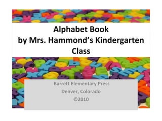Alphabet Book by Mrs. Hammond’s Kindergarten Class Barrett Elementary Press Denver, Colorado ©2010 