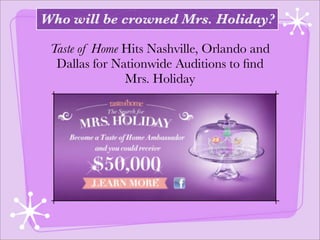 Who will be crowned Mrs. Holiday?

 Taste of Home Hits Nashville, Orlando and
  Dallas for Nationwide Auditions to ﬁnd
               Mrs. Holiday
 