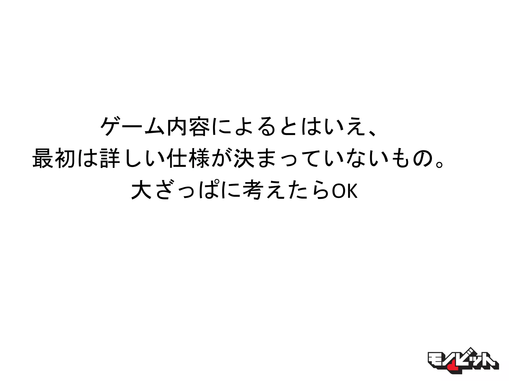 ゲーム内容によるとはいえ、
最初は詳しい仕様が決まっていないもの。
大ざっぱに考えたらOK
 