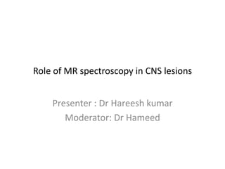 Role of MR spectroscopy in CNS lesions
Presenter : Dr Hareesh kumar
Moderator: Dr Hameed
 
