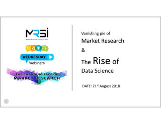 Vanishing pie of
Market Research
&
The Rise of
Data Science
1
DATE: 21st August 2018
 