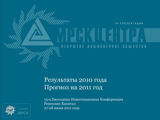 Итоги 2010 года
Результаты 2010 года
Прогноз на 2011 год
15-я Ежегодная Инвестиционная Конференция
Ренессанс Капитал
27-28 июня 2011 года
 