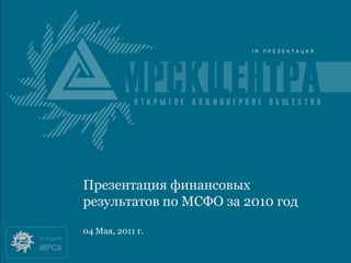 Итоги 2010 года

Презентация финансовых
результатов по МСФО за 2010 год

04 Мая, 2011 г.
 