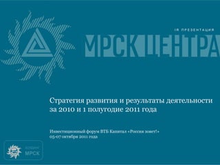 Стратегия развития и результаты деятельности
за 2010 и 1 полугодие 2011 года

Инвестиционный форум ВТБ Капитал «Россия зовет!»
05-07 октября 2011 года
 