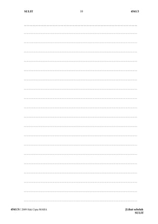 SULIT                 10                     4541/3



         …………………………………………………………………………………………………………

         ………………………………………………………………………………………………………………………………


         ………………………………………………………………………………………………………………………………


         ………………………………………………………………………………………………………………………………


         ………………………………………………………………………………………………………………………………


         ………………………………………………………………………………………………………………………………


         ………………………………………………………………………………………………………………………………


         ………………………………………………………………………………………………………………………………


         ………………………………………………………………………………………………………………………………


         ………………………………………………………………………………………………………………………………


         ………………………………………………………………………………………………………………………………


         ………………………………………………………………………………………………………………………………


         ………………………………………………………………………………………………………………………………


         ………………………………………………………………………………………………………………………………


         ………………………………………………………………………………………………………………………………


         ………………………………………………………………………………………………………………………………


         ………………………………………………………………………………………………………………………………


         ………………………………………………………………………………………………………………………………


         ………………………………………………………………………………………………………………………………


         ………………………………………………………………………………………………………………………………


4541/3© 2009 Hak Cipta MARA                        [Lihat sebelah
                                                           SULIT
 