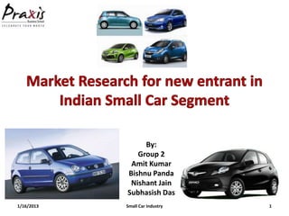 By:
               Group 2
             Amit Kumar
            Bishnu Panda
             Nishant Jain
            Subhasish Das
1/16/2013   Small Car Industry   1
 