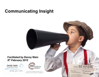 Communicating Insight
Facilitated by Danny Wain
9th February 2015
 