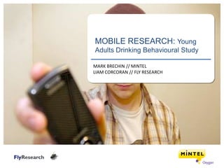 MOBILE RESEARCH: Young
Adults Drinking Behavioural Study

MARK BRECHIN // MINTEL
LIAM CORCORAN // FLY RESEARCH
 