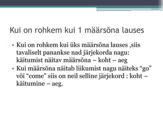 Kui on rohkem kui 1 määrsõna lauses
• Kui on rohkem kui üks määrsõna lauses ,siis
  tavaliselt panankse nad järjekorda nagu:
  käitumist näitav määrsõna – koht – aeg
• Kui määrsõna näitab liikumist nagu näiteks “go”
  või “come” siis on neil selline järjekord : koht –
  käitumine – aeg.
 