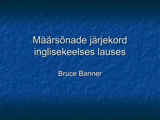 Määrsõnade järjekord
inglisekeelses lauses

     Bruce Banner
 