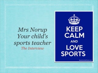 Mrs Norup
Your child's
sports teacher
The Interview
 