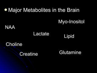 Major Metabolites in the BrainMajor Metabolites in the Brain
Choline
Creatine
Lactate
Glutamine
Lipid
Myo-Inositol
NAA
 